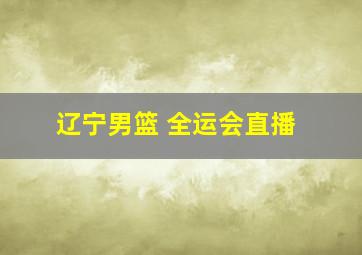 辽宁男篮 全运会直播